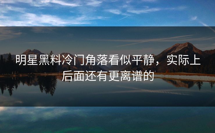 明星黑料冷门角落看似平静，实际上后面还有更离谱的