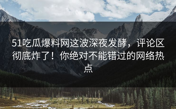 51吃瓜爆料网这波深夜发酵，评论区彻底炸了！你绝对不能错过的网络热点