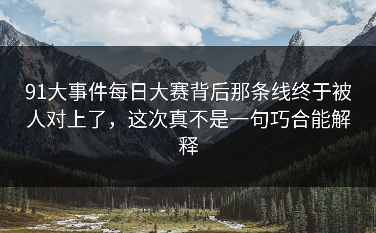 91大事件每日大赛背后那条线终于被人对上了，这次真不是一句巧合能解释