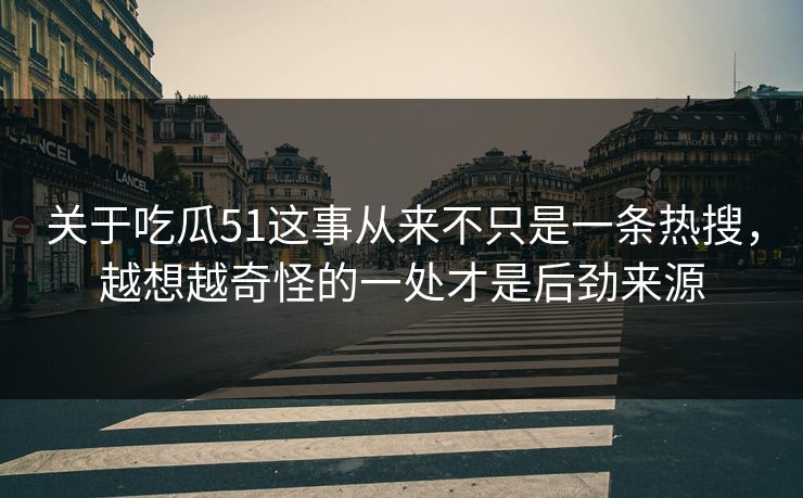 关于吃瓜51这事从来不只是一条热搜，越想越奇怪的一处才是后劲来源