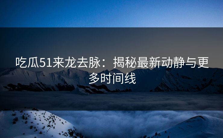 吃瓜51来龙去脉：揭秘最新动静与更多时间线