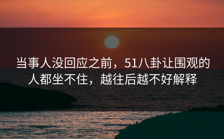 当事人没回应之前，51八卦让围观的人都坐不住，越往后越不好解释