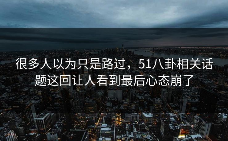 很多人以为只是路过，51八卦相关话题这回让人看到最后心态崩了