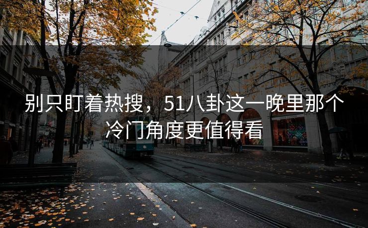 别只盯着热搜，51八卦这一晚里那个冷门角度更值得看