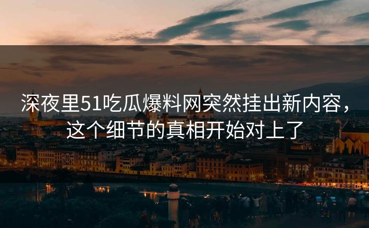 深夜里51吃瓜爆料网突然挂出新内容，这个细节的真相开始对上了