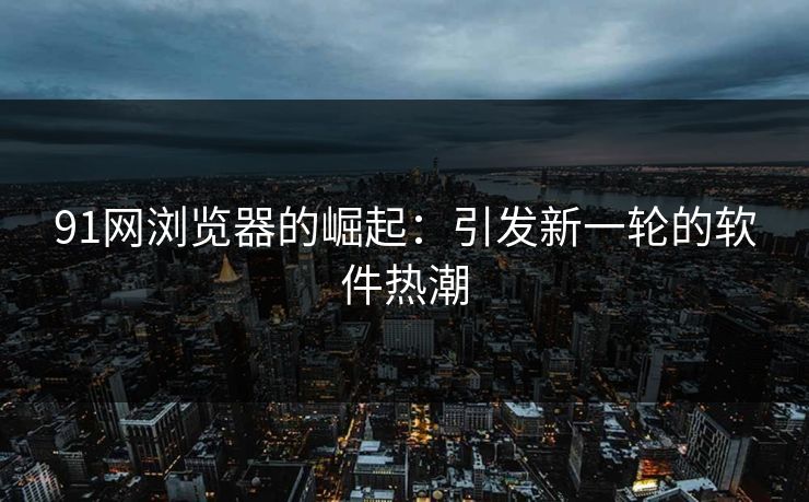 91网浏览器的崛起：引发新一轮的软件热潮