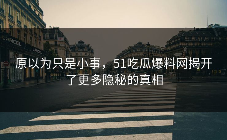 原以为只是小事，51吃瓜爆料网揭开了更多隐秘的真相