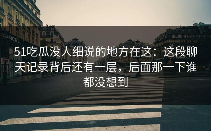 51吃瓜没人细说的地方在这：这段聊天记录背后还有一层，后面那一下谁都没想到