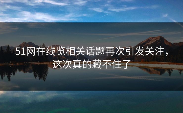51网在线览相关话题再次引发关注，这次真的藏不住了