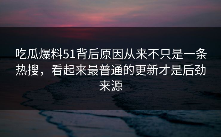 吃瓜爆料51背后原因从来不只是一条热搜，看起来最普通的更新才是后劲来源