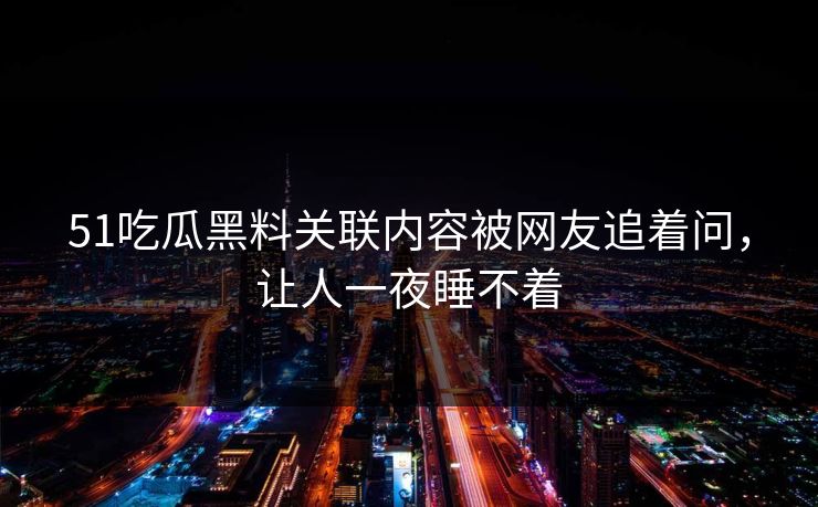 51吃瓜黑料关联内容被网友追着问，让人一夜睡不着