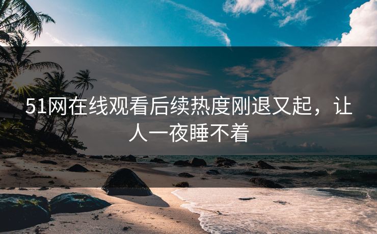 51网在线观看后续热度刚退又起，让人一夜睡不着
