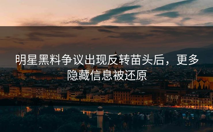 明星黑料争议出现反转苗头后，更多隐藏信息被还原