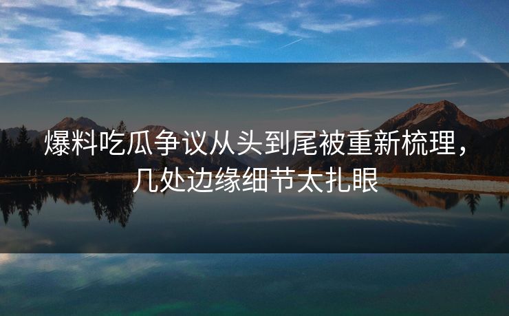 爆料吃瓜争议从头到尾被重新梳理，几处边缘细节太扎眼