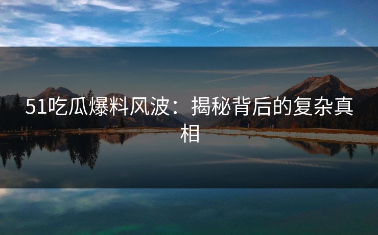 51吃瓜爆料风波：揭秘背后的复杂真相