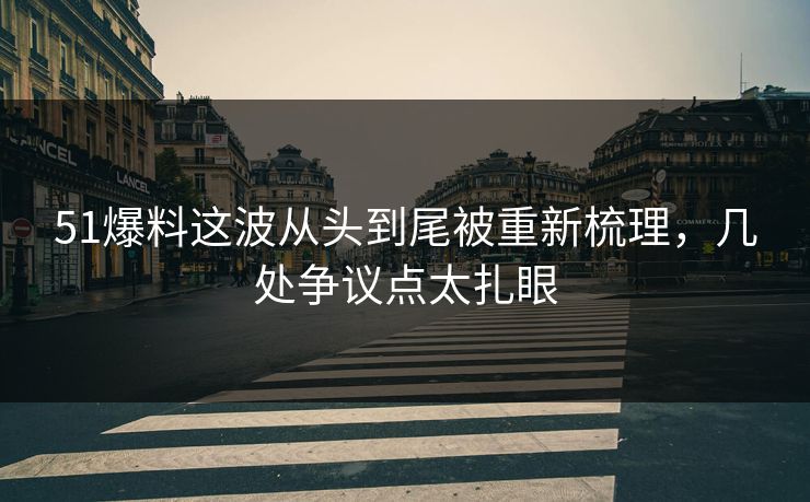 51爆料这波从头到尾被重新梳理，几处争议点太扎眼
