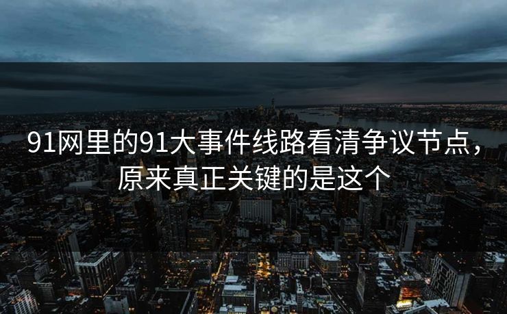 91网里的91大事件线路看清争议节点，原来真正关键的是这个