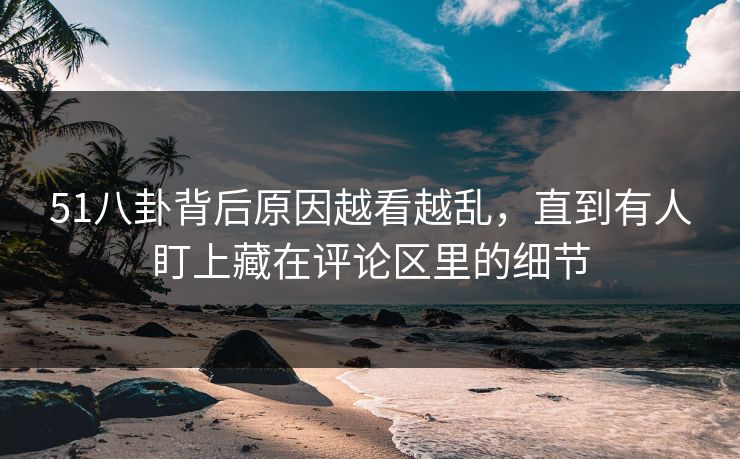 51八卦背后原因越看越乱，直到有人盯上藏在评论区里的细节