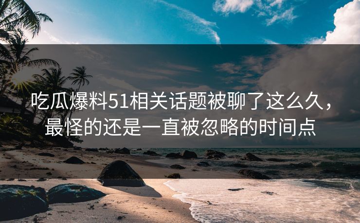 吃瓜爆料51相关话题被聊了这么久，最怪的还是一直被忽略的时间点