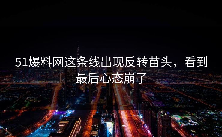51爆料网这条线出现反转苗头，看到最后心态崩了
