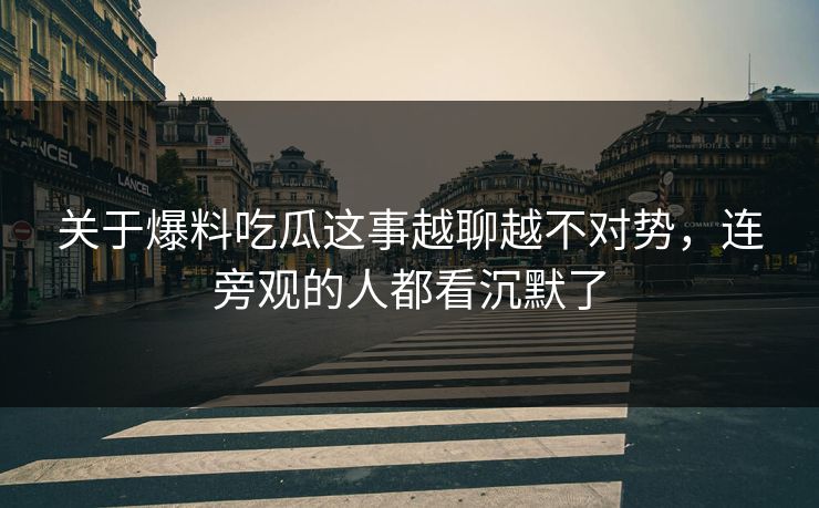 关于爆料吃瓜这事越聊越不对势，连旁观的人都看沉默了