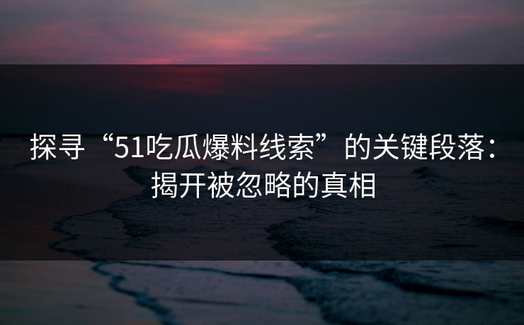 探寻“51吃瓜爆料线索”的关键段落：揭开被忽略的真相