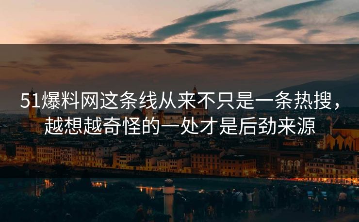 51爆料网这条线从来不只是一条热搜，越想越奇怪的一处才是后劲来源