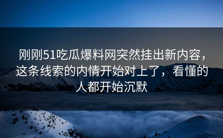 刚刚51吃瓜爆料网突然挂出新内容，这条线索的内情开始对上了，看懂的人都开始沉默