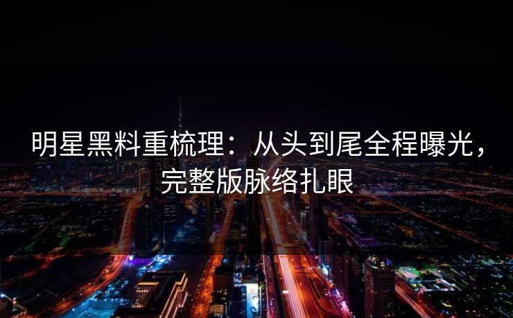 明星黑料重梳理：从头到尾全程曝光，完整版脉络扎眼