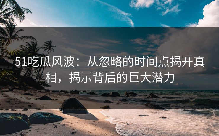 51吃瓜风波：从忽略的时间点揭开真相，揭示背后的巨大潜力