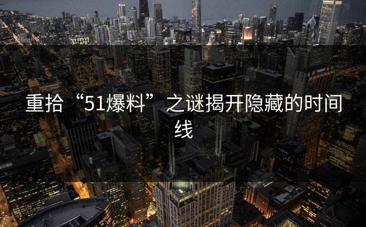 重拾“51爆料”之谜揭开隐藏的时间线