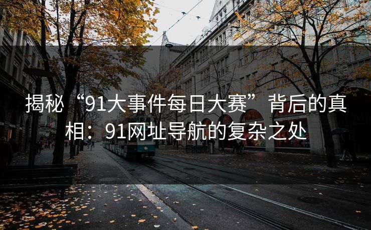 揭秘“91大事件每日大赛”背后的真相：91网址导航的复杂之处