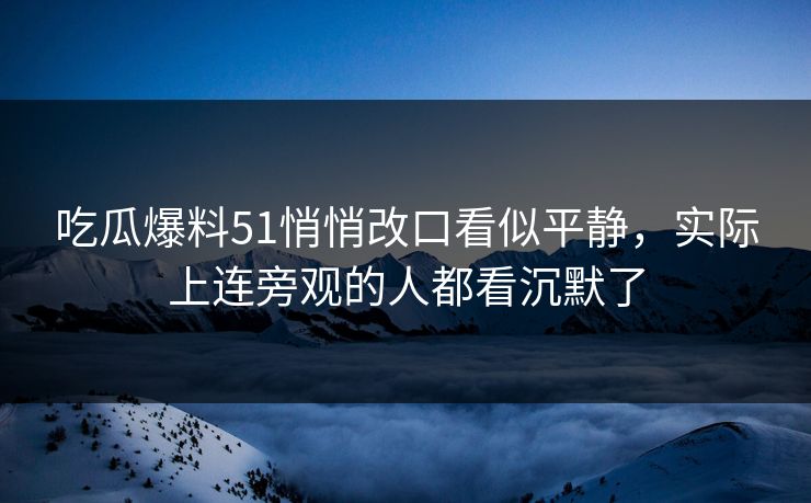 吃瓜爆料51悄悄改口看似平静，实际上连旁观的人都看沉默了