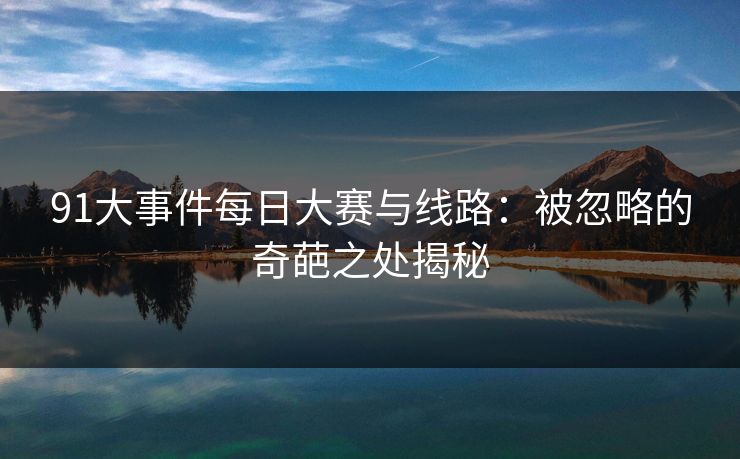 91大事件每日大赛与线路：被忽略的奇葩之处揭秘