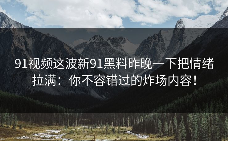 91视频这波新91黑料昨晚一下把情绪拉满：你不容错过的炸场内容！
