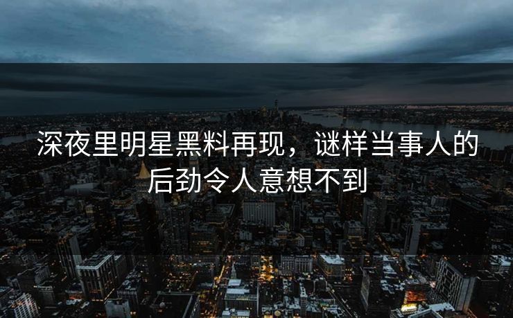 深夜里明星黑料再现，谜样当事人的后劲令人意想不到