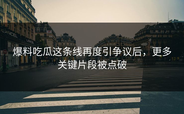 爆料吃瓜这条线再度引争议后，更多关键片段被点破