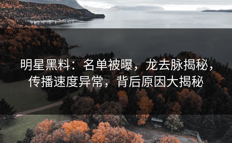 明星黑料：名单被曝，龙去脉揭秘，传播速度异常，背后原因大揭秘