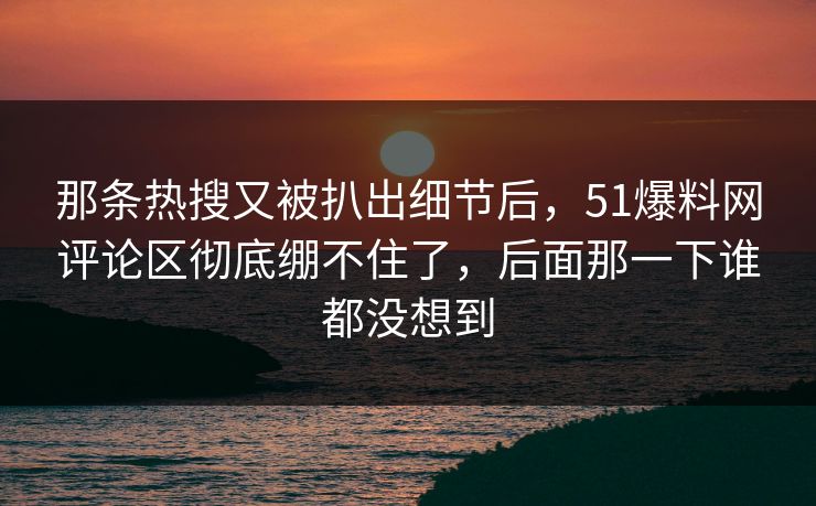 那条热搜又被扒出细节后，51爆料网评论区彻底绷不住了，后面那一下谁都没想到