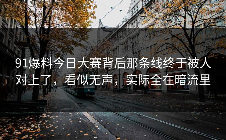 91爆料今日大赛背后那条线终于被人对上了，看似无声，实际全在暗流里