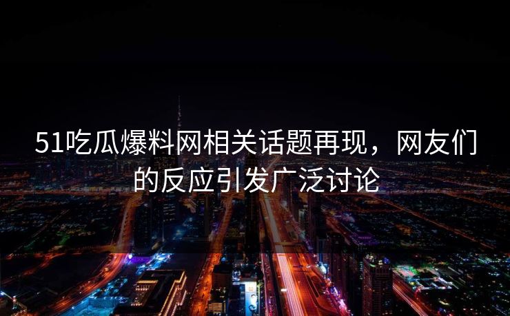51吃瓜爆料网相关话题再现，网友们的反应引发广泛讨论