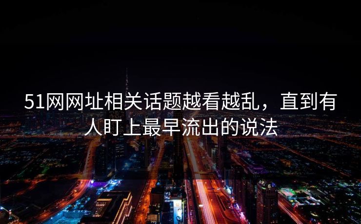 51网网址相关话题越看越乱，直到有人盯上最早流出的说法