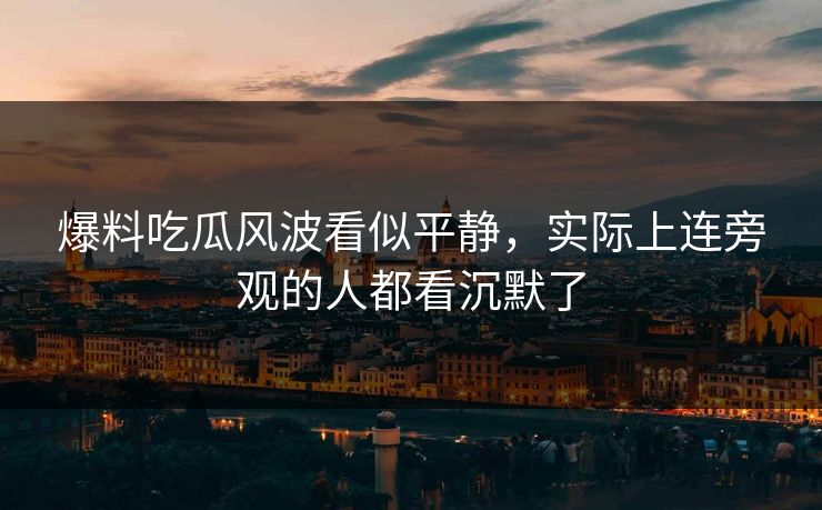 爆料吃瓜风波看似平静，实际上连旁观的人都看沉默了