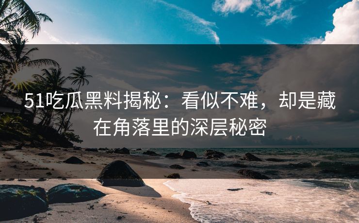 51吃瓜黑料揭秘：看似不难，却是藏在角落里的深层秘密