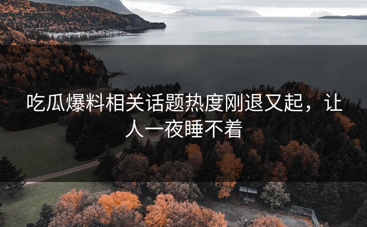 吃瓜爆料相关话题热度刚退又起，让人一夜睡不着