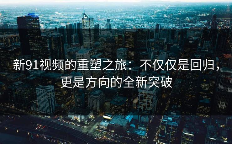 新91视频的重塑之旅：不仅仅是回归，更是方向的全新突破