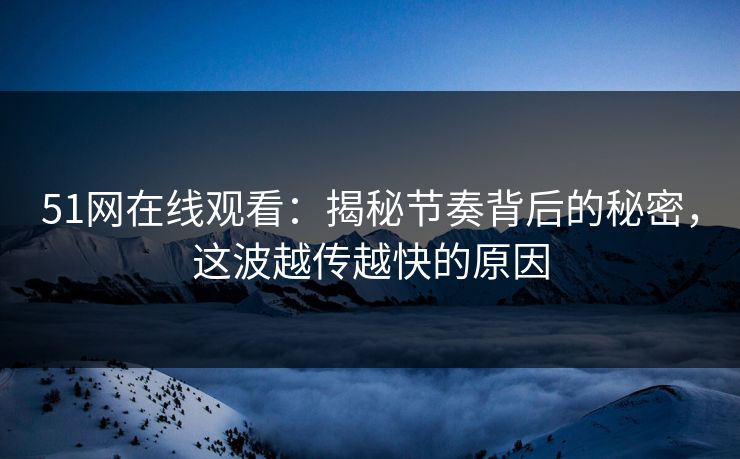 51网在线观看：揭秘节奏背后的秘密，这波越传越快的原因
