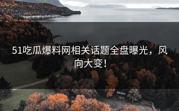 51吃瓜爆料网相关话题全盘曝光，风向大变！