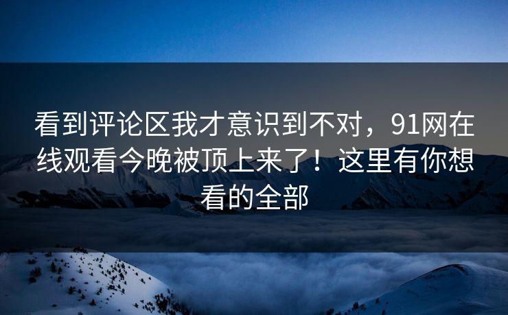 看到评论区我才意识到不对，91网在线观看今晚被顶上来了！这里有你想看的全部