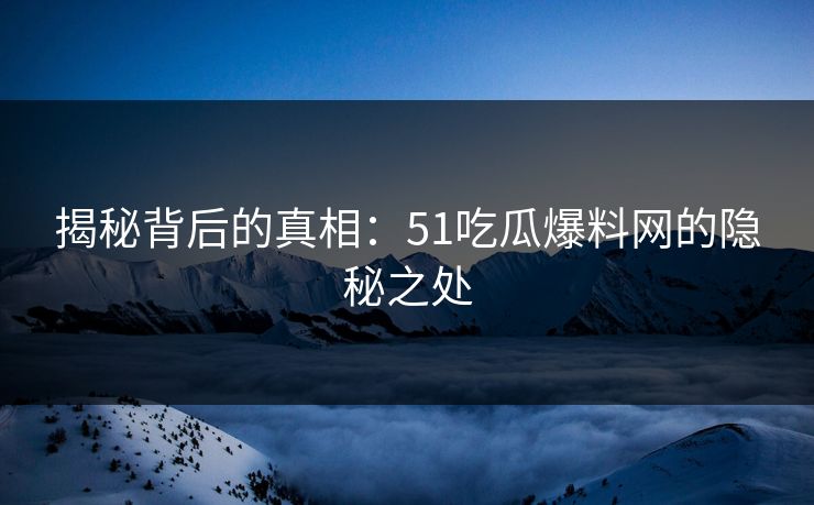 揭秘背后的真相：51吃瓜爆料网的隐秘之处